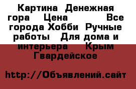 Картина “Денежная гора“ › Цена ­ 4 000 - Все города Хобби. Ручные работы » Для дома и интерьера   . Крым,Гвардейское